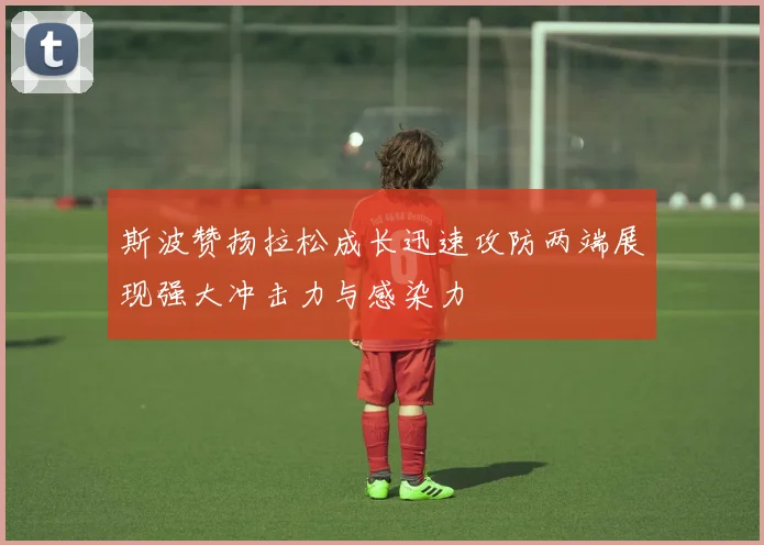 斯波赞扬拉松成长迅速攻防两端展现强大冲击力与感染力