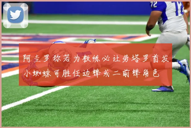 阿圭罗称若为教练必让劳塔罗首发小蜘蛛可胜任边锋或二前锋角色
