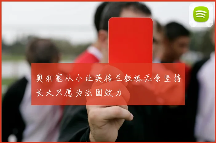 奥利塞从小让英格兰教练无奈坚持长大只愿为法国效力