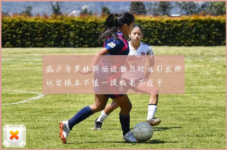 威少与罗林斯场边激烈对话引发热议你根本不值一提我毫不在乎