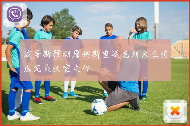 波蒂斯预测詹姆斯重返克利夫兰将成完美收官之作