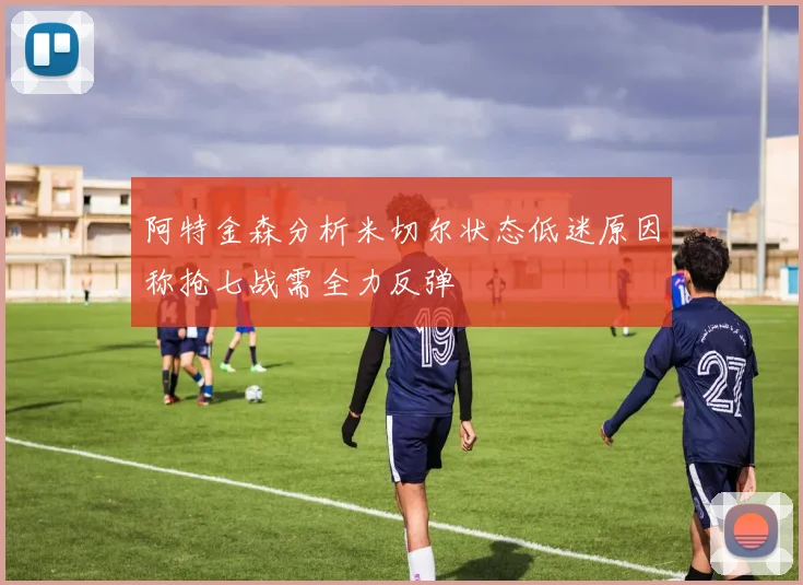 阿特金森分析米切尔状态低迷原因称抢七战需全力反弹