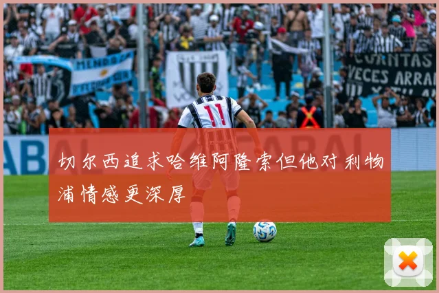 切尔西追求哈维阿隆索但他对利物浦情感更深厚