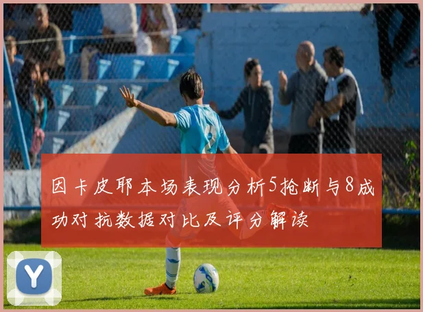因卡皮耶本场表现分析5抢断与8成功对抗数据对比及评分解读