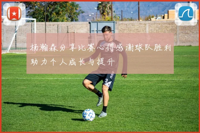 杨瀚森分享比赛心得感谢球队胜利助力个人成长与提升