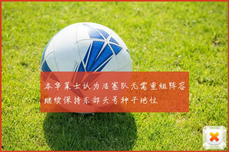 本华莱士认为活塞队无需重组阵容继续保持东部头号种子地位