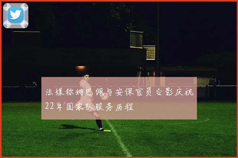 法媒称姆巴佩与安保官员合影庆祝22年国家队服务历程
