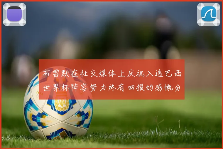 布雷默在社交媒体上庆祝入选巴西世界杯阵容努力终有回报的感慨分享