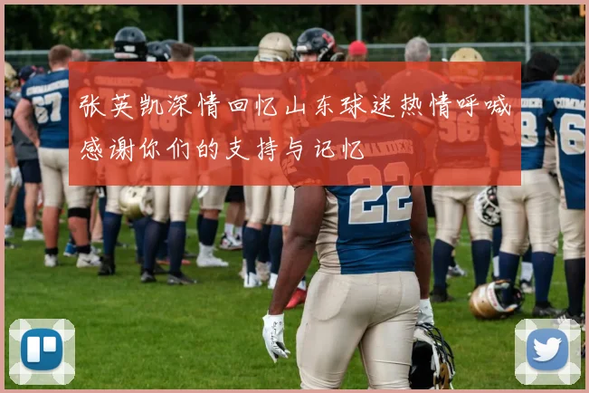 张英凯深情回忆山东球迷热情呼喊感谢你们的支持与记忆