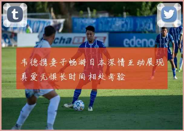 韦德携妻子畅游日本深情互动展现真爱无惧长时间相处考验