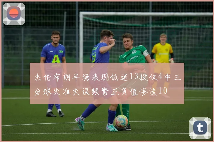 杰伦布朗半场表现低迷13投仅4中三分球失准失误频繁正负值惨淡10