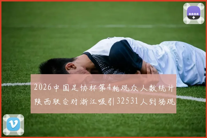 2026中国足协杯第4轮观众人数统计陕西联合对浙江吸引32531人到场观看