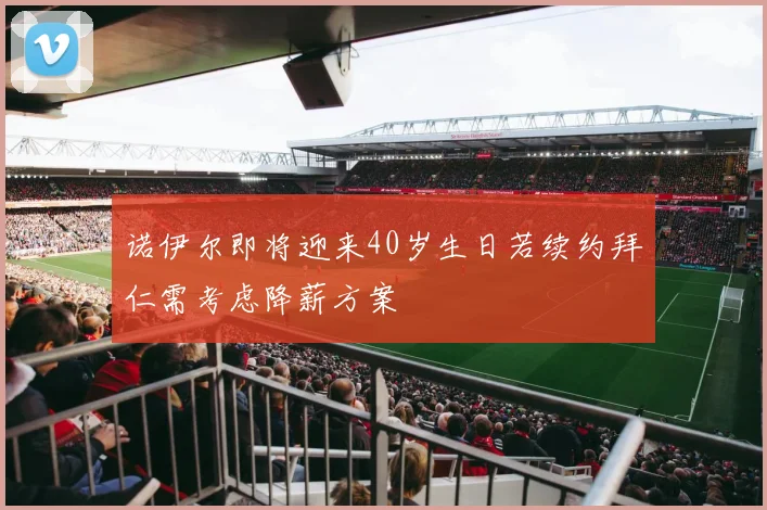 诺伊尔即将迎来40岁生日若续约拜仁需考虑降薪方案