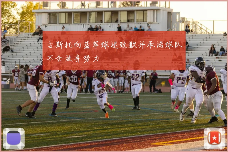 古斯托向蓝军球迷致歉并承诺球队不会放弃努力