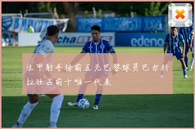 法甲射手榜前五无巴黎球员巴尔科拉独占前十唯一代表