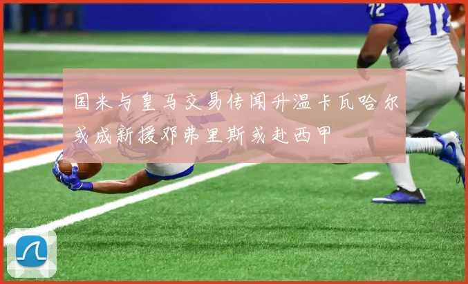 国米与皇马交易传闻升温卡瓦哈尔或成新援邓弗里斯或赴西甲