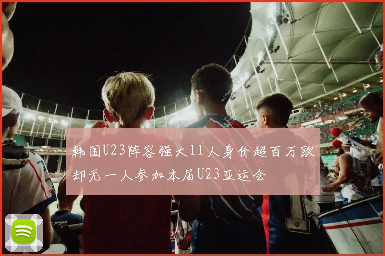 韩国U23阵容强大11人身价超百万欧却无一人参加本届U23亚运会