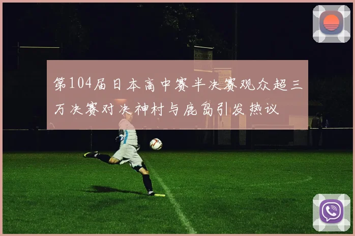 第104届日本高中赛半决赛观众超三万决赛对决神村与鹿岛引发热议