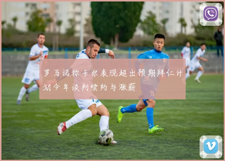 罗马诺称卡尔表现超出预期拜仁计划今年谈判续约与涨薪