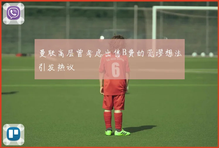 曼联高层曾考虑出售B费的荒谬想法引发热议